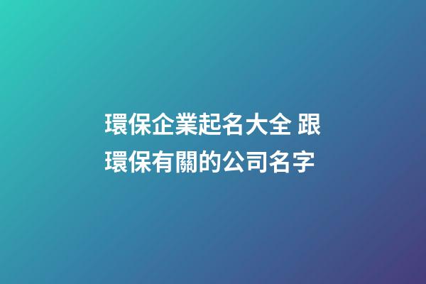 環保企業起名大全 跟環保有關的公司名字-第1張-公司起名-玄機派